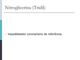 Nitroglicerina (Tridil)
 Vasodilatador coronariano de referência.
 
