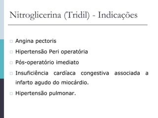 Nitroglicerina (Tridil) - Indicações
 Angina pectoris
 Hipertensão Peri operatória
 Pós-operatório imediato
 Insuficiência cardíaca congestiva associada a
infarto agudo do miocárdio.
 Hipertensão pulmonar.
 