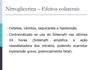 Nitroglicerina – Efeitos colaterais
 Cefaleia, vômitos, taquicardia e hipotensão.
 Contraindicado se uso de Sildenafil nas últimas
24 horas (Sildenafil amplifica a ação
vasodilatadora dos nitratos, podendo acarretar
hipotensão grave, potencialmente fatal).
 