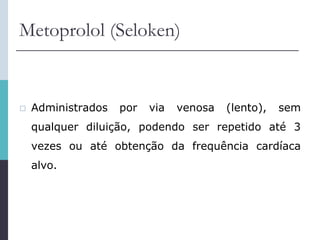 Metoprolol (Seloken)
 Administrados por via venosa (lento), sem
qualquer diluição, podendo ser repetido até 3
vezes ou até obtenção da frequência cardíaca
alvo.
 