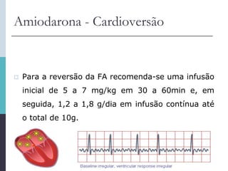 Amiodarona - Cardioversão
 Para a reversão da FA recomenda-se uma infusão
inicial de 5 a 7 mg/kg em 30 a 60min e, em
seguida, 1,2 a 1,8 g/dia em infusão contínua até
o total de 10g.
 