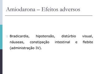Amiodarona – Efeitos adversos
 Bradicardia, hipotensão, distúrbio visual,
náuseas, constipação intestinal e flebite
(administração IV).
 