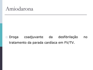 Amiodarona
 Droga coadjuvante da desfibrilação no
tratamento da parada cardíaca em FV/TV.
 