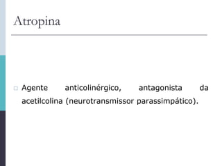 Atropina
 Agente anticolinérgico, antagonista da
acetilcolina (neurotransmissor parassimpático).
 