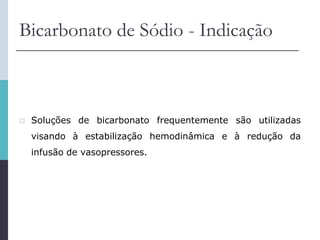 Bicarbonato de Sódio - Indicação
 Soluções de bicarbonato frequentemente são utilizadas
visando à estabilização hemodinâmica e à redução da
infusão de vasopressores.
 