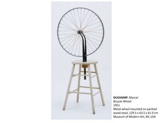 DUCHAMP, Marcel
Bicycle Wheel
1951
Metal wheel mounted on painted
wood stool, 129.5 x 63.5 x 41.9 cm
Museum of Modern Art, NY, USA
 