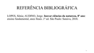 REFERÊNCIA BIBLIOGRÁFICA
LOPES, Sônia; AUDINO, Jorge. Inovar ciências da natureza, 8º ano:
ensino fundamental, anos finais .1ª ed. São Paulo: Saraiva, 2018.
14
 