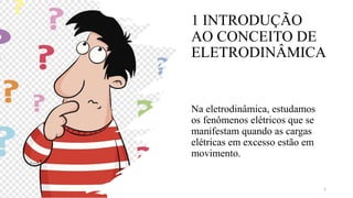 1 INTRODUÇÃO
AO CONCEITO DE
ELETRODINÂMICA
Na eletrodinâmica, estudamos
os fenômenos elétricos que se
manifestam quando as cargas
elétricas em excesso estão em
movimento.
1
 