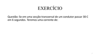 EXERCÍCIO
Questão: Se em uma secção transversal de um condutor passar 30 C
em 6 segundos. Teremos uma corrente de:
7
 