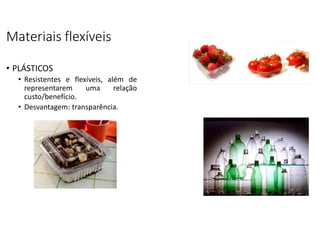 Materiais flexíveis
• PLÁSTICOS
• Resistentes e flexíveis, além de
representarem uma relação
custo/benefício.
• Desvantagem: transparência.
 