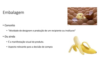 Embalagem
• Conceito
• "Atividade de designem e produção de um recipiente ou invólucro"
• Ou ainda
• É a manifestação visual do produto.
• Aspecto relevante para a decisão de compra
 