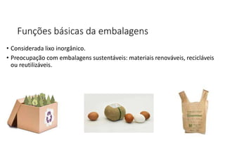 Funções básicas da embalagens
• Considerada lixo inorgânico.
• Preocupação com embalagens sustentáveis: materiais renováveis, recicláveis
ou reutilizáveis.
 