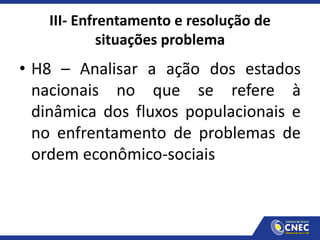 III- Enfrentamento e resolução de
situações problema
• H8 – Analisar a ação dos estados
nacionais no que se refere à
dinâmica dos fluxos populacionais e
no enfrentamento de problemas de
ordem econômico-sociais
 