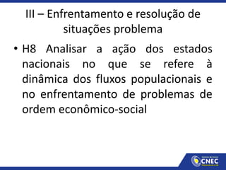 III – Enfrentamento e resolução de
situações problema
• H8 Analisar a ação dos estados
nacionais no que se refere à
dinâmica dos fluxos populacionais e
no enfrentamento de problemas de
ordem econômico-social
 