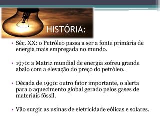 A forma mais primária, fácil e barata de produzir energia é a ígnea: queimar um material para obter calor e luz.Com o tempo o ser humano aprendeu a utilizar diversas formas de energia como:O vento nas velas dos barcos (Antiguidade);A água para girar as pás dos moinhos (Idade Média).Séc. XVIII: a máquina a vapor estimulou a industrialização com o uso do carvão mineral.HISTÓRIA:Termelétrica