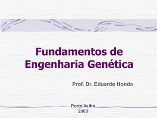 Fundamentos de
Engenharia Genética
Prof. Dr. Eduardo Honda
Porto Velho
2008
 