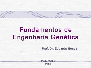 Fundamentos de
Engenharia Genética
Prof. Dr. Eduardo Honda
Porto Velho
2008
 