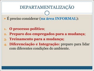 DEPARTAMENTALIZAÇÃO
 É preciso considerar (na área INFORMAL):
1. O processo político;

2. Preparo dos empregados para a mudança;
3. Treinamento para a mudança;
4. Diferenciação e Integração: preparo para lidar

com diferentes condições do ambiente.

 