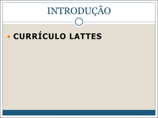 INTRODUÇÃO
 CURRÍCULO LATTES

 