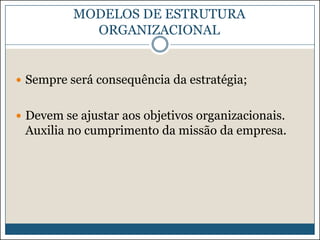 MODELOS DE ESTRUTURA
ORGANIZACIONAL

 Sempre será consequência da estratégia;
 Devem se ajustar aos objetivos organizacionais.

Auxilia no cumprimento da missão da empresa.

 