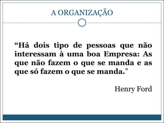 A ORGANIZAÇÃO

“Há dois tipo de pessoas que não
interessam à uma boa Empresa: As
que não fazem o que se manda e as
que só fazem o que se manda.”
Henry Ford

 