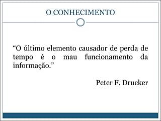 O CONHECIMENTO

“O último elemento causador de perda de
tempo é o mau funcionamento da
informação.”

Peter F. Drucker

 