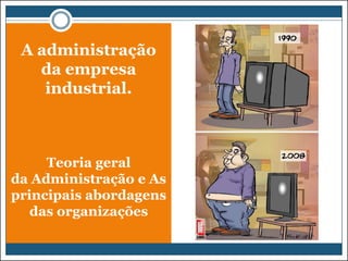 A administração
da empresa
industrial.

Teoria geral
da Administração e As
principais abordagens
das organizações

 