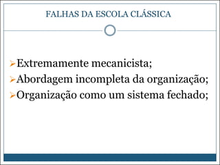 FALHAS DA ESCOLA CLÁSSICA

Extremamente mecanicista;
Abordagem incompleta da organização;
Organização como um sistema fechado;

 