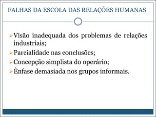 FALHAS DA ESCOLA DAS RELAÇÕES HUMANAS

 Visão inadequada dos problemas de relações

industriais;
 Parcialidade nas conclusões;
 Concepção simplista do operário;
 Ênfase demasiada nos grupos informais.

 
