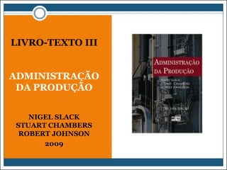 LIVRO-TEXTO III
ADMINISTRAÇÃO
DA PRODUÇÃO
NIGEL SLACK
STUART CHAMBERS
ROBERT JOHNSON
2009

 