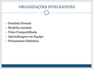 ORGANIZAÇÕES INTELIGENTES

 Domínio Pessoal
 Modelos mentais
 Visão Compartilhada

 Aprendizagem em Equipe
 Pensamento Sistêmico

 