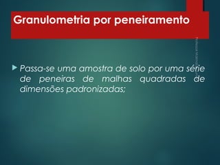 Granulometria por peneiramento
 Passa-se uma amostra de solo por uma série
de peneiras de malhas quadradas de
dimensões padronizadas;
 