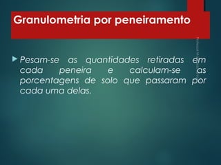 Granulometria por peneiramento
 Pesam-se as quantidades retiradas em
cada peneira e calculam-se as
porcentagens de solo que passaram por
cada uma delas.
 