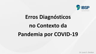 Dr. Lucas S. Zambon
Erros Diagnósticos
no Contexto da
Pandemia por COVID-19
 