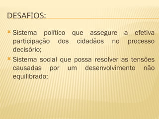 DESAFIOS:
 Sistema político que assegure a efetiva
participação dos cidadãos no processo
decisório;
 Sistema social que possa resolver as tensões
causadas por um desenvolvimento não
equilibrado;
 