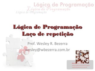 Lógica de Programação
Lógica de Programação
Laço de repetição
Laço de repetição
Prof. Wesley R. Bezerra
wesley@wbezerra.com.br
 