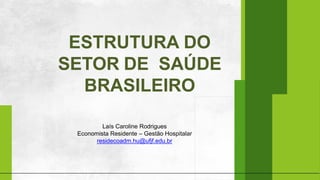 ESTRUTURA DO
SETOR DE SAÚDE
BRASILEIRO
Laís Caroline Rodrigues
Economista Residente – Gestão Hospitalar
residecoadm.hu@ufjf.edu.br
 