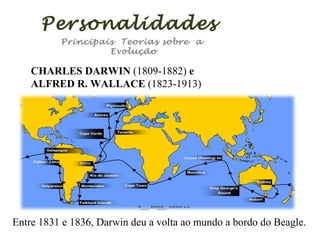 Personalidades
Principais Teorias sobre a
Evolução

CHARLES DARWIN (1809-1882) e
ALFRED R. WALLACE (1823-1913)

Entre 1831 e 1836, Darwin deu a volta ao mundo a bordo do Beagle.

 