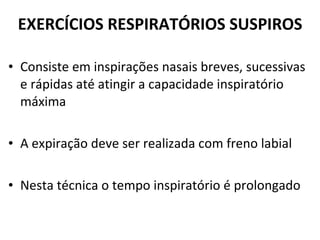 Consiste em inspirações nasais breves, sucessivas e rápidas até atingir a capacidade inspiratório máxima A expiração deve ser realizada com freno labial Nesta técnica o tempo inspiratório é prolongado EXERCÍCIOS RESPIRATÓRIOS SUSPIROS 