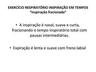A inspiração é nasal, suave e curta, fracionando o tempo inspiratório total com pausas intermediárias. Expiração é lenta e suave com freno labial EXERCÍCIO RESPIRATÓRIO INSPIRAÇÃO EM TEMPOS “inspiração fracionada” 