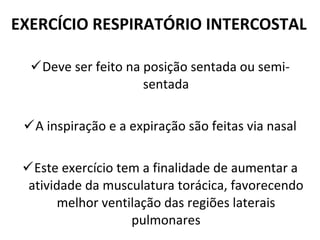 EXERCÍCIO RESPIRATÓRIO INTERCOSTAL Deve ser feito na posição sentada ou semi-sentada A inspiração e a expiração são feitas via nasal Este exercício tem a finalidade de aumentar a atividade da musculatura torácica, favorecendo melhor ventilação das regiões laterais pulmonares 