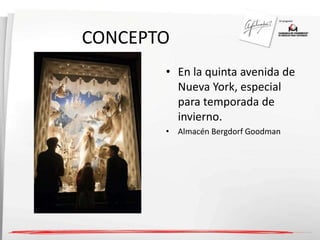 CONCEPTO 
• En la quinta avenida de 
Nueva York, especial 
para temporada de 
invierno. 
• Almacén Bergdorf Goodman 
 