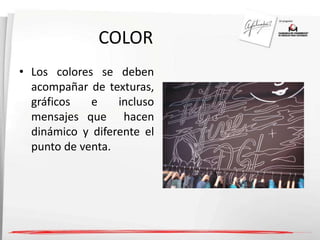 COLOR 
• Los colores se deben 
acompañar de texturas, 
gráficos e incluso 
mensajes que hacen 
dinámico y diferente el 
punto de venta. 
 