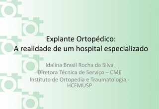 Explante Ortopédico:
A realidade de um hospital especializado
Idalina Brasil Rocha da Silva
Diretora Técnica de Serviço – CME
Instituto de Ortopedia e Traumatologia -
HCFMUSP
 