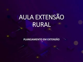 AULA EXTENSÃO
RURAL
PLANEJAMENTO EM EXTENSÃO
 