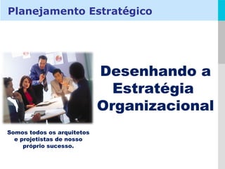 Desenhando a Estratégia  Organizacional Planejamento Estratégico Somos todos os arquitetos e projetistas de nosso próprio sucesso. 
