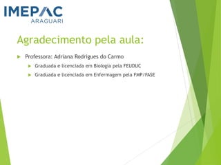 Agradecimento pela aula:
 Professora: Adriana Rodrigues do Carmo
 Graduada e licenciada em Biologia pela FEUDUC
 Graduada e licenciada em Enfermagem pela FMP/FASE
 