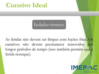 Isolador térmico
As feridas não devem ser limpas com loções frias. Os
curativos não devem permanecer removidos por
longos períodos de tempo (isso também permite que a
ferida resseque).
Curativo Ideal
 