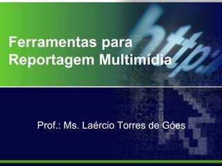 Ferramentas para
Reportagem Multimídia
Prof.: Ms. Laércio Torres de Góes
 