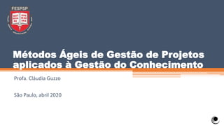 Métodos Ágeis de Gestão de Projetos
aplicados à Gestão do Conhecimento
Profa. Cláudia Guzzo
São Paulo, abril 2020
 